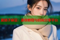 夏晴子麻豆：美妝教程與時(shí)尚分享平臺(tái)